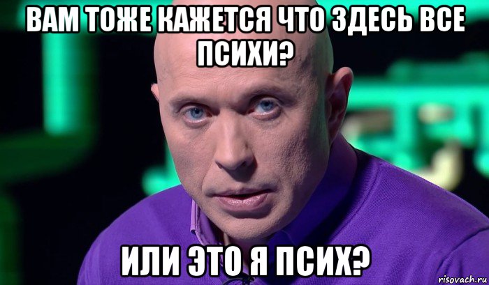 вам тоже кажется что здесь все психи? или это я псих?, Мем Необъяснимо но факт