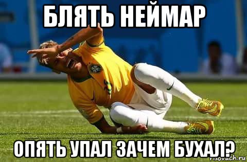 блять неймар опять упал зачем бухал?
