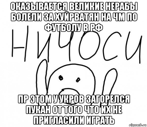 оказывается великие нерабы болели за хуйрватян на чм по футболу в рф пр этом у укров загорелся пукан от того что их не пригласили играть, Мем  Ничоси