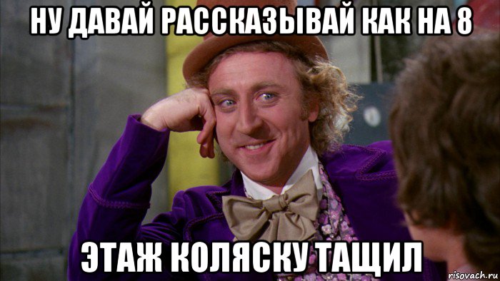 ну давай рассказывай как на 8 этаж коляску тащил, Мем Ну давай расскажи (Вилли Вонка)