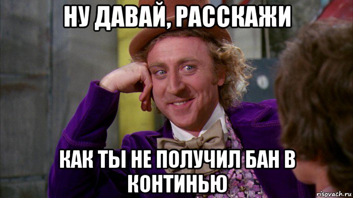 ну давай, расскажи как ты не получил бан в континью, Мем Ну давай расскажи (Вилли Вонка)