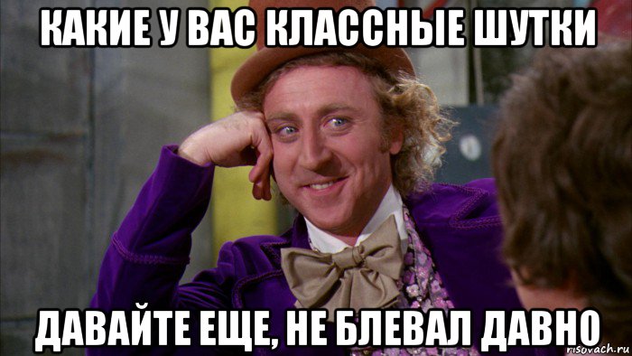 какие у вас классные шутки давайте еще, не блевал давно, Мем Ну давай расскажи (Вилли Вонка)