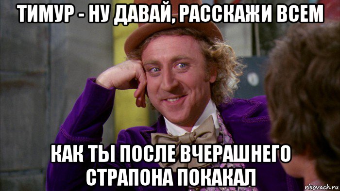 тимур - ну давай, расскажи всем как ты после вчерашнего страпона покакал, Мем Ну давай расскажи (Вилли Вонка)