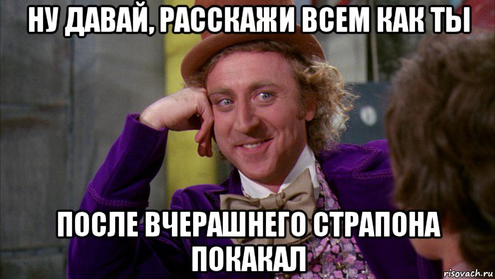 ну давай, расскажи всем как ты после вчерашнего страпона покакал, Мем Ну давай расскажи (Вилли Вонка)