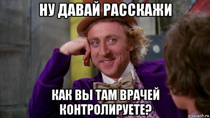 ну давай расскажи как вы там врачей контролируете?, Мем Ну давай расскажи (Вилли Вонка)