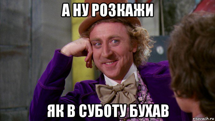 а ну розкажи як в суботу бухав, Мем Ну давай расскажи (Вилли Вонка)