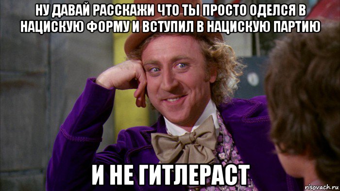 ну давай расскажи что ты просто оделся в нацискую форму и вступил в нацискую партию и не гитлераст, Мем Ну давай расскажи (Вилли Вонка)