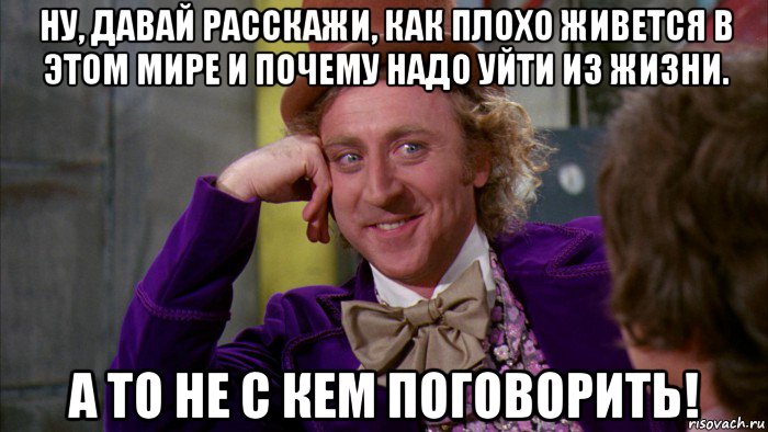 ну, давай расскажи, как плохо живется в этом мире и почему надо уйти из жизни. а то не с кем поговорить!, Мем Ну давай расскажи (Вилли Вонка)