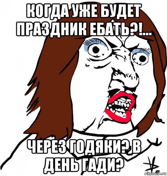 когда уже будет праздник ебать?!... через годяки? в день гади?, Мем Ну почему (девушка)