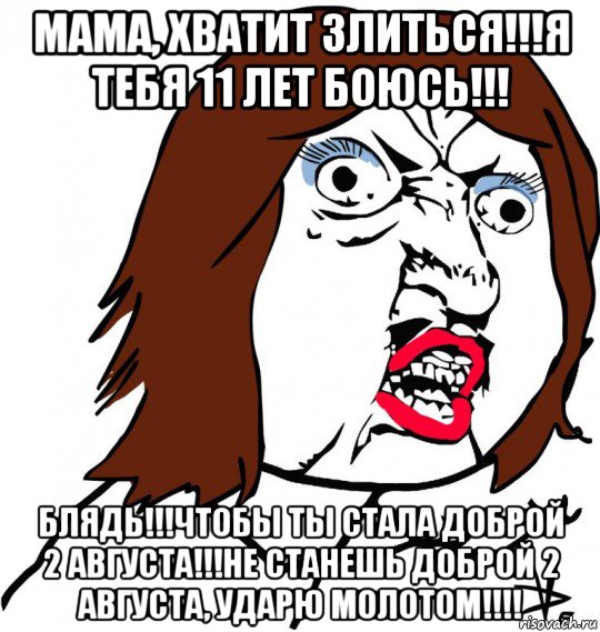 мама, хватит злиться!!!я тебя 11 лет боюсь!!! блядь!!!чтобы ты стала доброй 2 августа!!!не станешь доброй 2 августа, ударю молотом!!!!, Мем Ну почему (девушка)