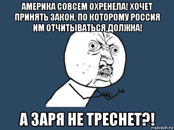 америка совсем охренела! хочет принять закон, по которому россия им отчитываться должна! а заря не треснет?!, Мем Ну почему