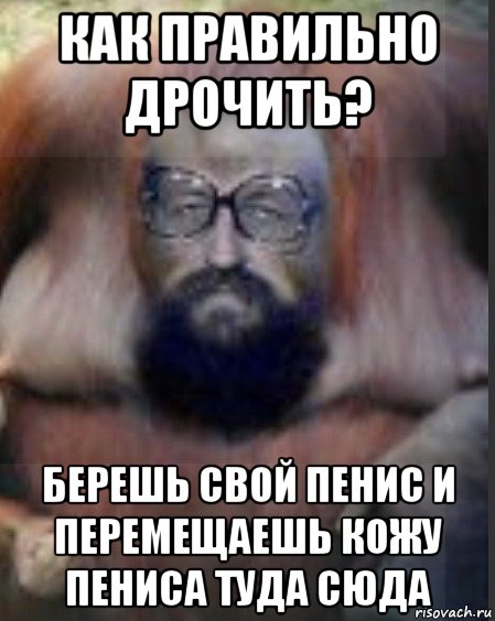 как правильно дрочить? берешь свой пенис и перемещаешь кожу пениса туда сюда