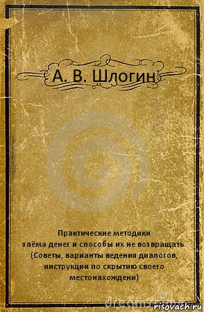 А. В. Шлогин Практические методики
заёма денег и способы их не возвращать.
(Советы, варианты ведения диалогов, инструкции по скрытию своего местонахождени), Комикс обложка книги