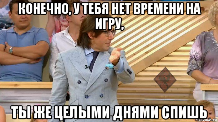 конечно, у тебя нет времени на игру, ты же целыми днями спишь, Мем ОР Малахов