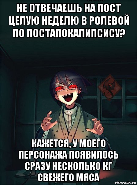 не отвечаешь на пост целую неделю в ролевой по постапокалипсису? кажется, у моего персонажа появилось сразу несколько кг свежего мяса