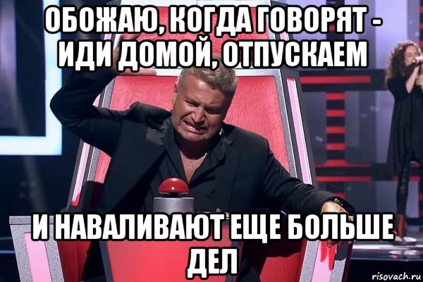 обожаю, когда говорят - иди домой, отпускаем и наваливают еще больше дел, Мем   Отчаянный Агутин