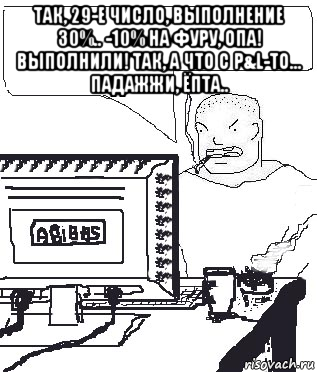 так, 29-е число, выполнение 30%.. -10% на фуру, опа! выполнили! так, а что с p&l-то... падажжи, ёпта.. , Мем Падажжи