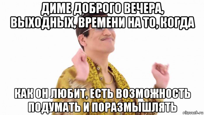 диме доброго вечера, выходных, времени на то, когда как он любит, есть возможность подумать и поразмышлять, Мем    PenApple