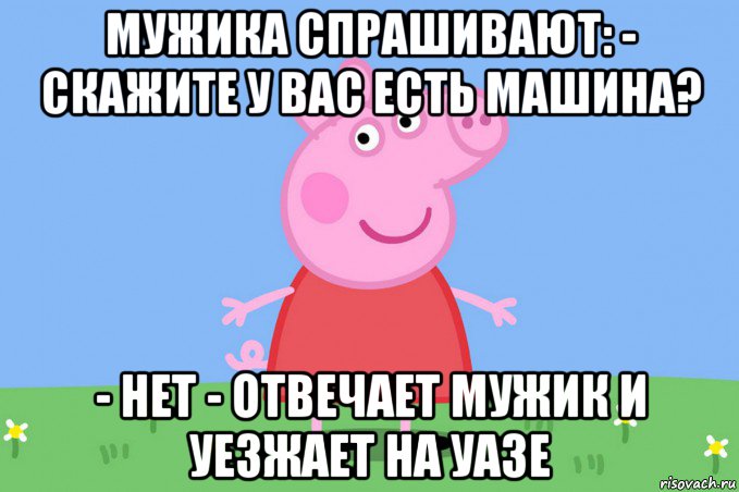 мужика спрашивают: - скажите у вас есть машина? - нет - отвечает мужик и уезжает на уазе, Мем Пеппа