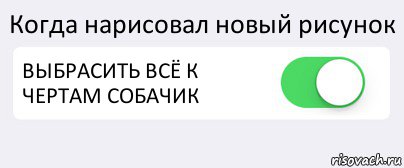 Когда нарисовал новый рисунок ВЫБРАСИТЬ ВСЁ К ЧЕРТАМ СОБАЧИК 