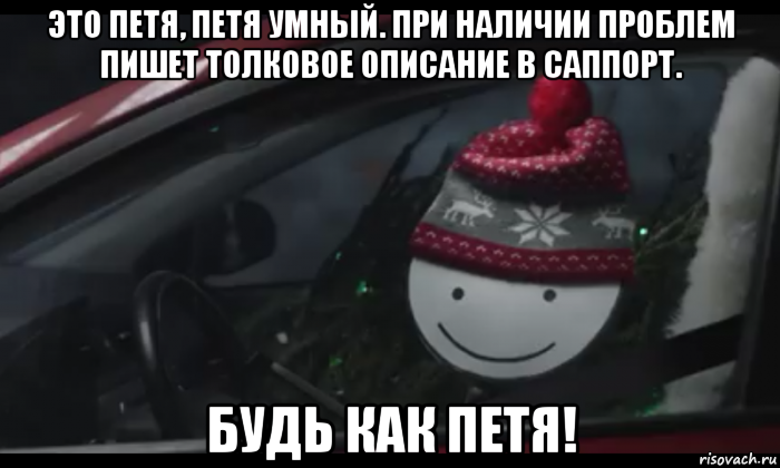 это петя, петя умный. при наличии проблем пишет толковое описание в саппорт. будь как петя!