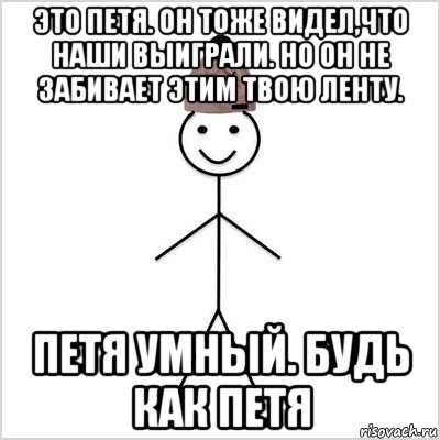 это петя. он тоже видел,что наши выиграли. но он не забивает этим твою ленту. петя умный. будь как петя