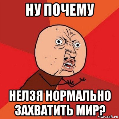 ну почему нелзя нормально захватить мир?, Мем Почему