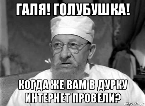 галя! голубушка! когда же вам в дурку интернет провели?, Мем Профессор Преображенский