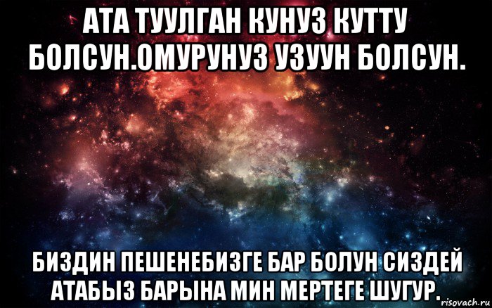 ата туулган кунуз кутту болсун.омурунуз узуун болсун. биздин пешенебизге бар болун сиздей атабыз барына мин мертеге шугур., Мем Просто космос