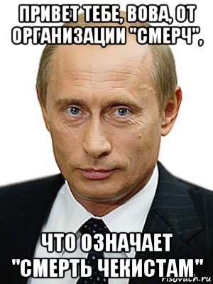 привет тебе, вова, от организации "смерч", что означает "смерть чекистам"