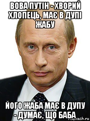 вова путін - хворий хлопець, має в дупі жабу його жаба має в дупу - думає, що баба