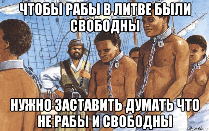 чтобы рабы в литве были свободны нужно заставить думать что не рабы и свободны, Мем Рабы