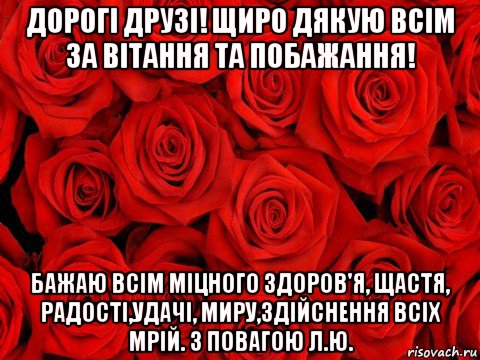 дорогі друзі! щиро дякую всім за вітання та побажання! бажаю всім міцного здоров'я, щастя, радості,удачі, миру,здійснення всіх мрій. з повагою л.ю., Мем роза