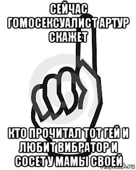 сейчас гомосексуалист артур скажет кто прочитал тот гей и любит вибратор и сосет у мамы своей