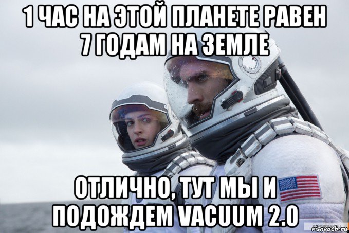 1 час на этой планете равен 7 годам на земле отлично, тут мы и подождем vacuum 2.0