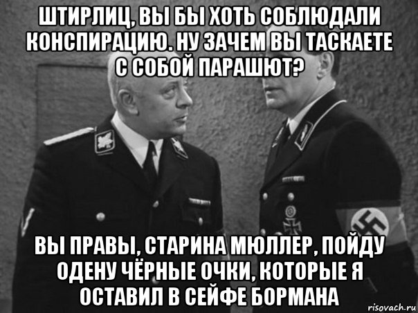 штирлиц, вы бы хоть соблюдали конспирацию. ну зачем вы таскаете с собой парашют? вы правы, старина мюллер, пойду одену чёрные очки, которые я оставил в сейфе бормана, Мем Штирлиц и Мюллер