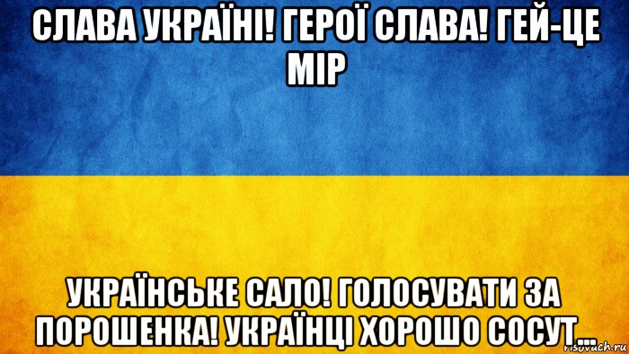 слава україні! герої слава! гей-це мір українське сало! голосувати за порошенка! українці хорошо сосут...