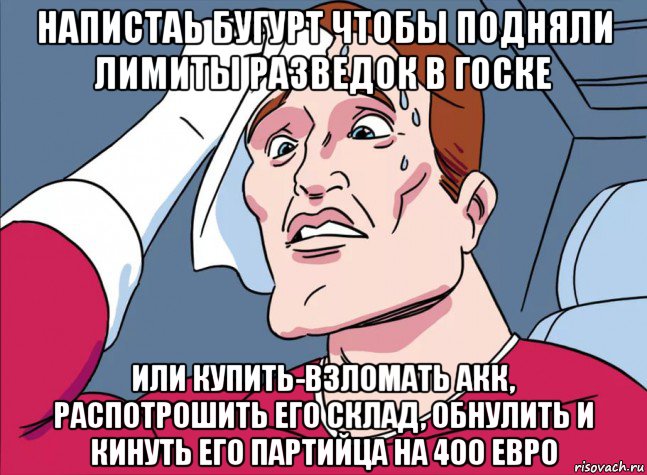 напистаь бугурт чтобы подняли лимиты разведок в госке или купить-взломать акк, распотрошить его склад, обнулить и кинуть его партийца на 400 евро