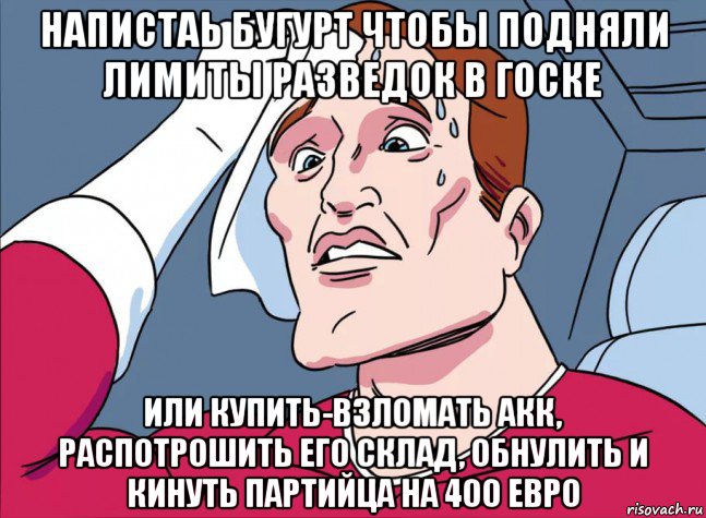 напистаь бугурт чтобы подняли лимиты разведок в госке или купить-взломать акк, распотрошить его склад, обнулить и кинуть партийца на 400 евро