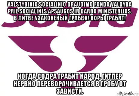 valstybinio socialinio draudimo fondo valdyba prie socialinės apsaugos ir darbo ministerijos. в литве узаконеный грабеж! воры грабят! когда содра грабит народ. гитлер нервно переворачивается в гробу от зависти., Мем Sodra