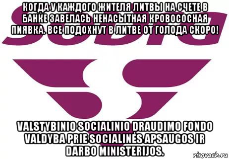 когда у каждого жителя литвы на счете в банке завелась ненасытная кровососная пиявка. все подохнут в литве от голода скоро! valstybinio socialinio draudimo fondo valdyba prie socialinės apsaugos ir darbo ministerijos., Мем Sodra