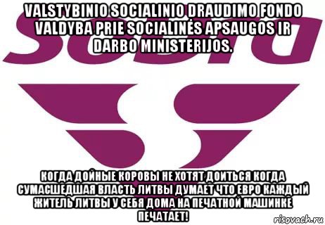 valstybinio socialinio draudimo fondo valdyba prie socialinės apsaugos ir darbo ministerijos. когда дойные коровы не хотят доиться когда сумасшедшая власть литвы думает что евро каждый житель литвы у себя дома на печатной машинке печатает!