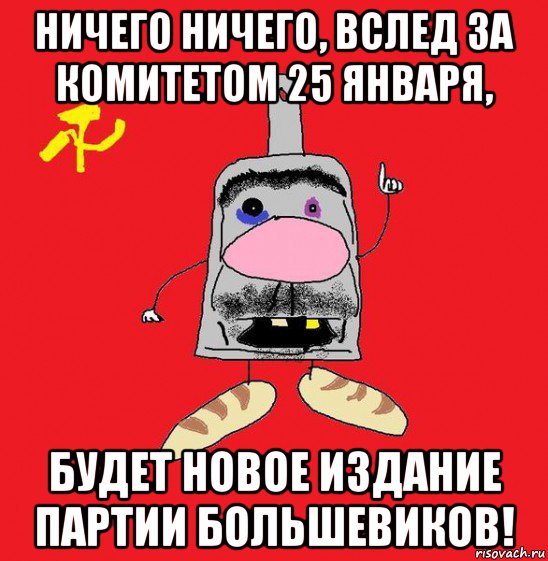 ничего ничего, вслед за комитетом 25 января, будет новое издание партии большевиков!