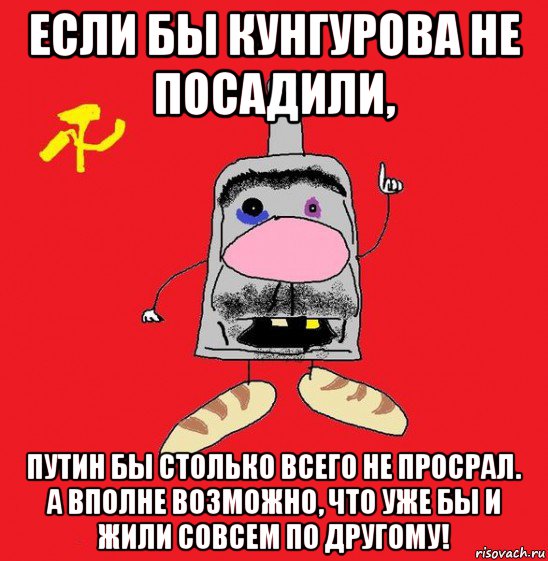 если бы кунгурова не посадили, путин бы столько всего не просрал. а вполне возможно, что уже бы и жили совсем по другому!