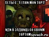 ах ты с**а гани мой торт! иди в задницу со своим тортом