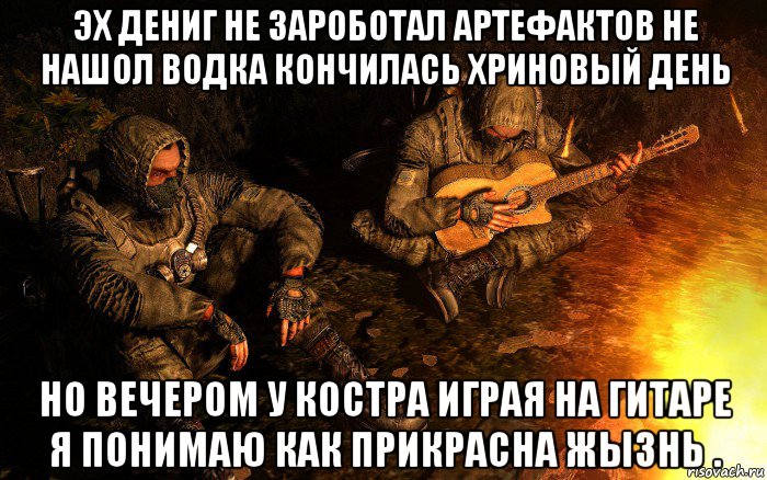эх дениг не зароботал артефактов не нашол водка кончилась хриновый день но вечером у костра играя на гитаре я понимаю как прикрасна жызнь ., Мем STALKER