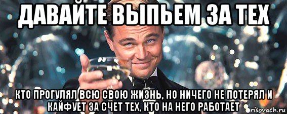 давайте выпьем за тех кто прогулял всю свою жизнь, но ничего не потерял и кайфует за счет тех, кто на него работает, Мем  старина Гэтсби