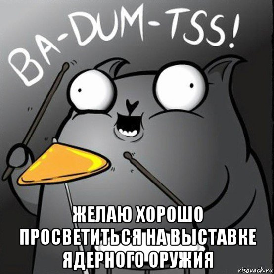  желаю хорошо просветиться на выставке ядерного оружия