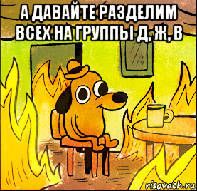 а давайте разделим всех на группы д, ж, в 