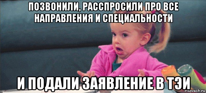 позвонили, расспросили про все направления и специальности и подали заявление в тэи, Мем  Ты говоришь (девочка возмущается)